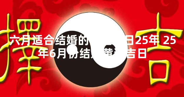 六月适合结婚的黄道吉日25年 25年6月份结婚黄道吉日